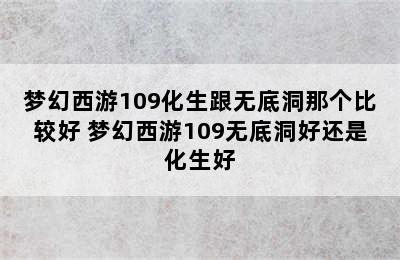 梦幻西游109化生跟无底洞那个比较好 梦幻西游109无底洞好还是化生好